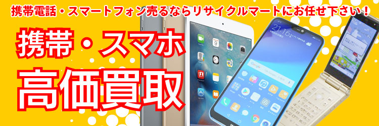 携帯電話・スマートフォン売るならリサイクルマートにお任せ下さい!